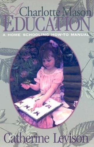 A Charlotte Mason Education: A Home Schooling How-To Manual by Catherine Levison