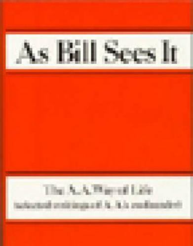As Bill Sees It: The A. A. Way of Life …Selected Writings of the A. A.’s…