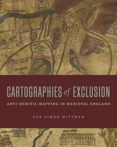 Cartographies of Exclusion: Anti-Semitic Mapping in Medieval England by Mittman