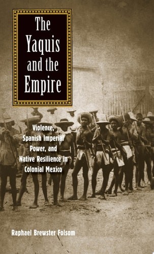 The Yaquis and the Empire: Violence, Spanish Imperial Power, and Native Resilien