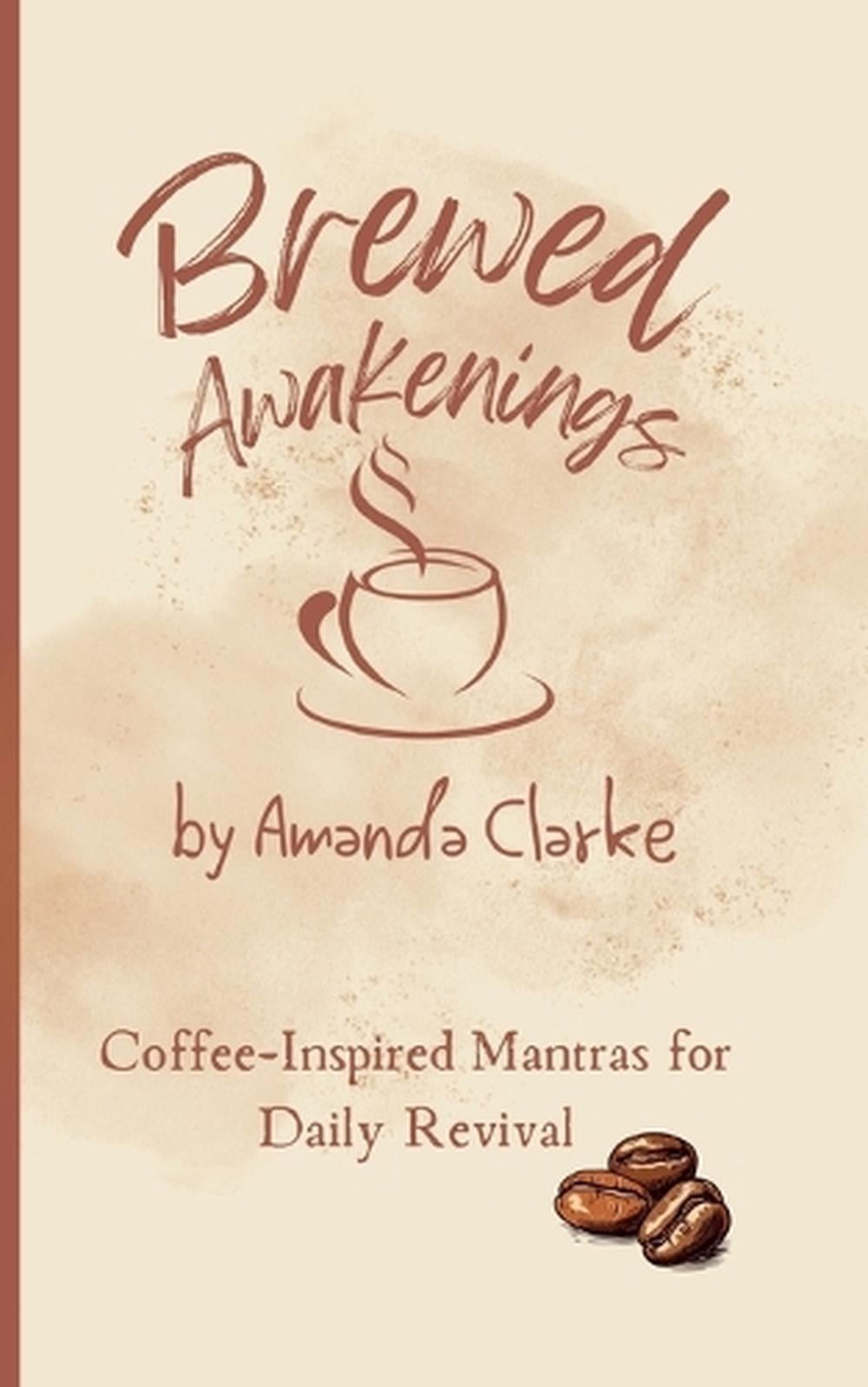 Brewed Awakenings: Coffee-inspired Mantras for Daily Revival by Amanda M. Clarke
