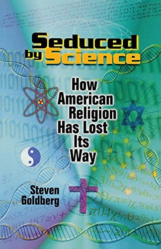 SEDUCED BY SCIENCE: HOW AMERICAN RELIGION HAS LOST ITS WAY By Steven Goldberg