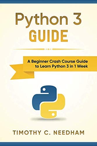 PYTHON 3 GUIDE: A BEGINNER CRASH COURSE GUIDE TO LEARN By Timothy C. Needham