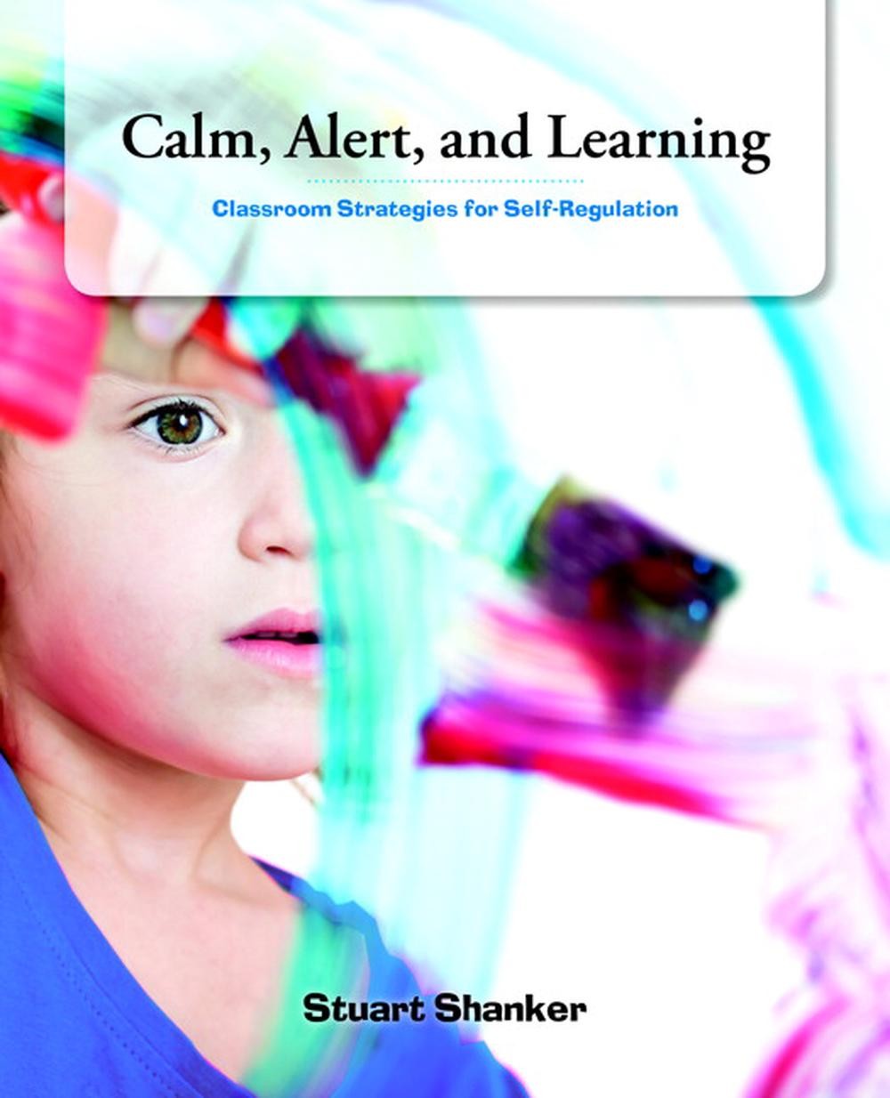 Calm, Alert and Learning: Classroom Strategies for Self-Regulation by Stuart Sha
