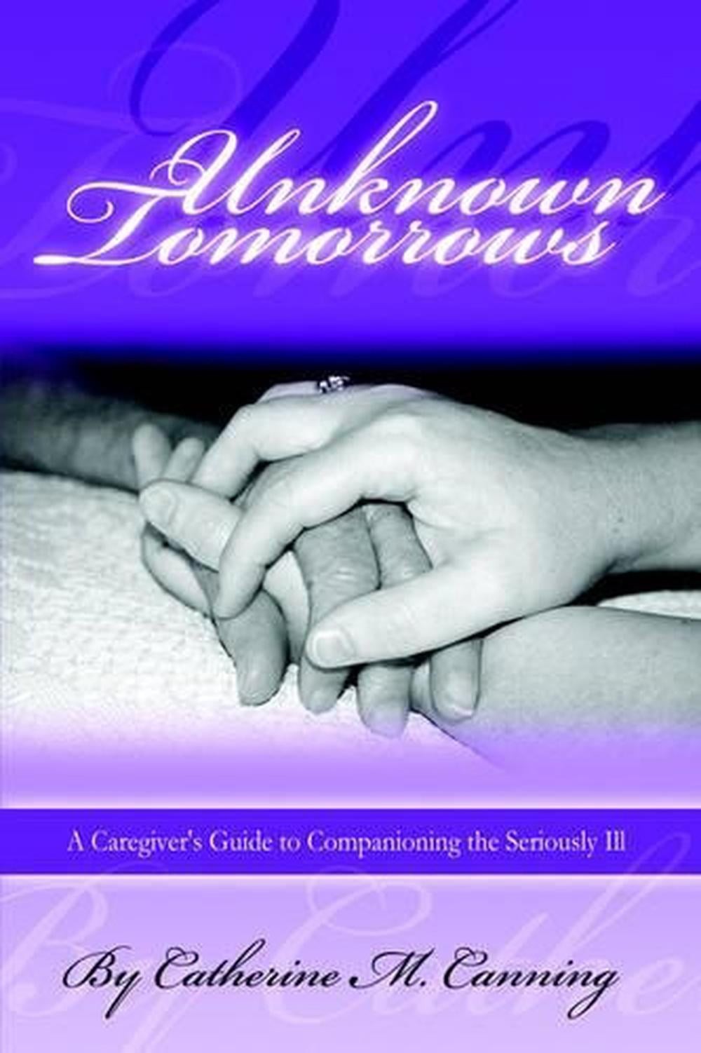 Unknown Tomorrows: A Caregiver’s Guide To Companioning The Seriously Ill by Cath