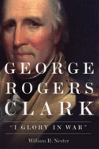 GEORGE ROGERS CLARK “I GLORY IN WAR” BY WILLIAM NESTER NEW