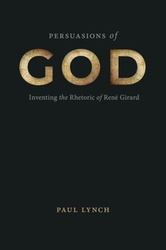 Persuasions of God: Inventing the Rhetoric of René Girard by Paul Lynch: New