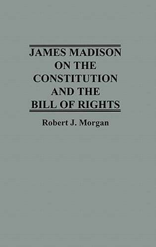 James Madison on the Constitution and the Bill of Rights by Robert J Morgan: New