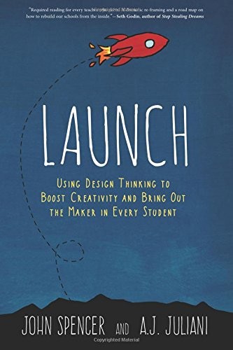 LAUNCH: USING DESIGN THINKING TO BOOST CREATIVITY AND By John Spencer & A NEW